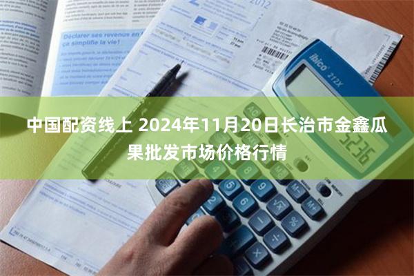 中国配资线上 2024年11月20日长治市金鑫瓜果批发市场价