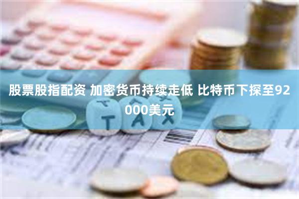 股票股指配资 加密货币持续走低 比特币下探至92000美元