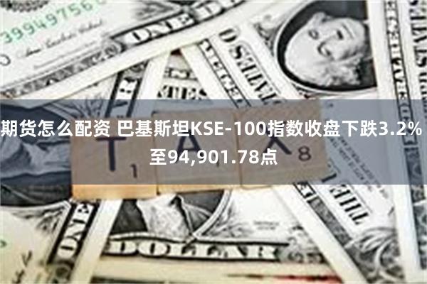 期货怎么配资 巴基斯坦KSE-100指数收盘下跌3.2% 至