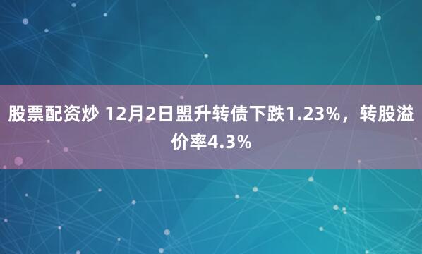 股票配资炒 12月2日盟升转债下跌1.23%，转股溢价率4.3%