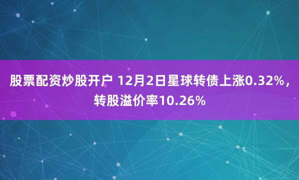 股票配资炒股开户 12月2日星球转债上涨0.32%，转股溢价率10.26%