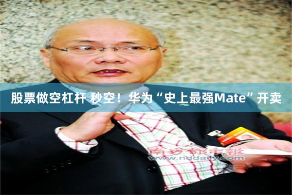 股票做空杠杆 秒空！华为“史上最强Mate”开卖