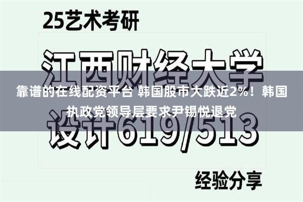 靠谱的在线配资平台 韩国股市大跌近2%！韩国执政党领导层要求尹锡悦退党