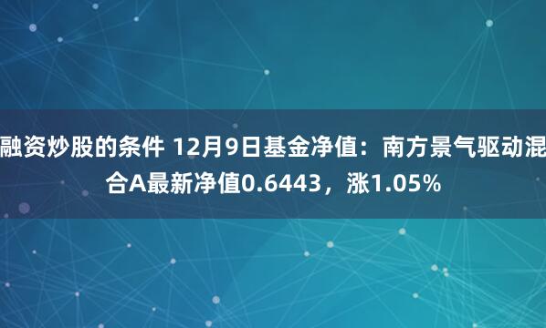 融资炒股的条件 12月9日基金净值：南方景气驱动混合A最新净值0.6443，涨1.05%