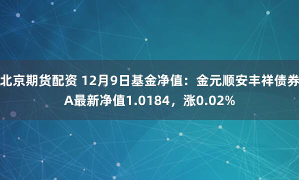 北京期货配资 12月9日基金净值：金元顺安丰祥债券A最新净值1.0184，涨0.02%