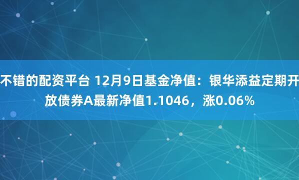 不错的配资平台 12月9日基金净值：银华添益定期开放债券A最新净值1.1046，涨0.06%