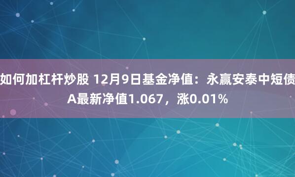 如何加杠杆炒股 12月9日基金净值：永赢安泰中短债A最新净值1.067，涨0.01%