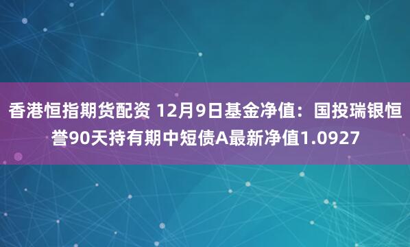 香港恒指期货配资 12月9日基金净值：国投瑞银恒誉90天持有期中短债A最新净值1.0927