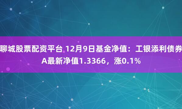 聊城股票配资平台 12月9日基金净值：工银添利债券A最新净值1.3366，涨0.1%