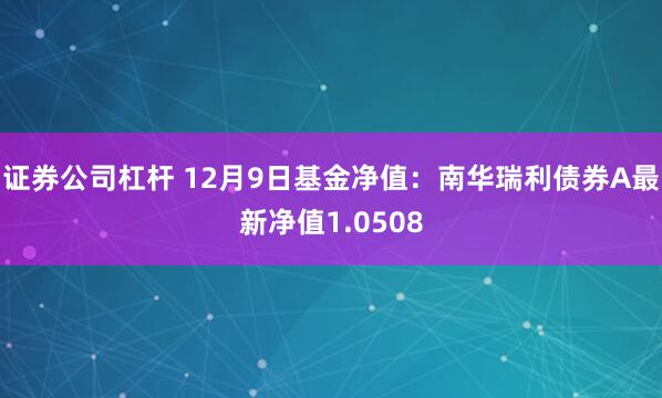 证券公司杠杆 12月9日基金净值：南华瑞利债券A最新净值1.0508