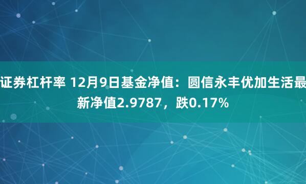 证券杠杆率 12月9日基金净值：圆信永丰优加生活最新净值2.9787，跌0.17%