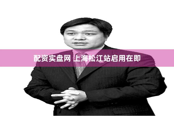 配资实盘网 上海松江站启用在即