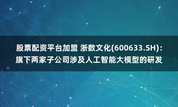 股票配资平台加盟 浙数文化(600633.SH)：旗下两家子公司涉及人工智能大模型的研发