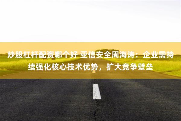 炒股杠杆配资哪个好 亚信安全周海涛：企业需持续强化核心技术优势，扩大竞争壁垒