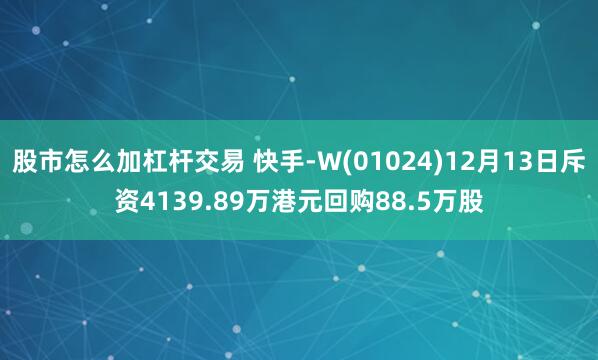 股市怎么加杠杆交易 快手-W(01024)12月13日斥资4139.89万港元回购88.5万股