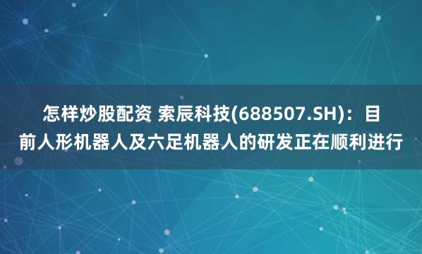 怎样炒股配资 索辰科技(688507.SH)：目前人形机器人及六足机器人的研发正在顺利进行