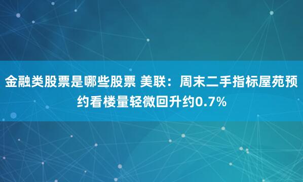 金融类股票是哪些股票 美联：周末二手指标屋苑预约看楼量轻微回升约0.7%