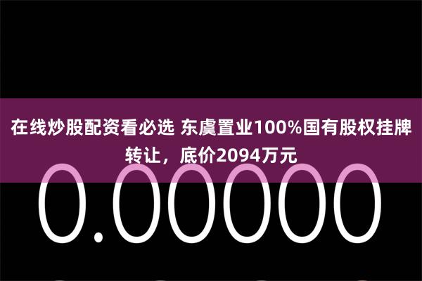 在线炒股配资看必选 东虞置业100%国有股权挂牌转让，底价2094万元