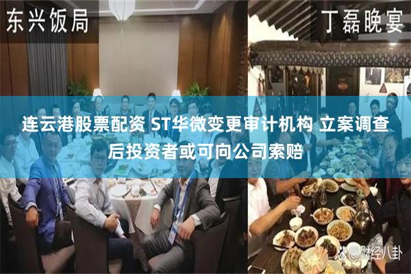 连云港股票配资 ST华微变更审计机构 立案调查后投资者或可向公司索赔