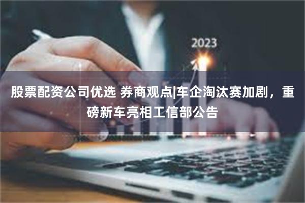 股票配资公司优选 券商观点|车企淘汰赛加剧，重磅新车亮相工信部公告