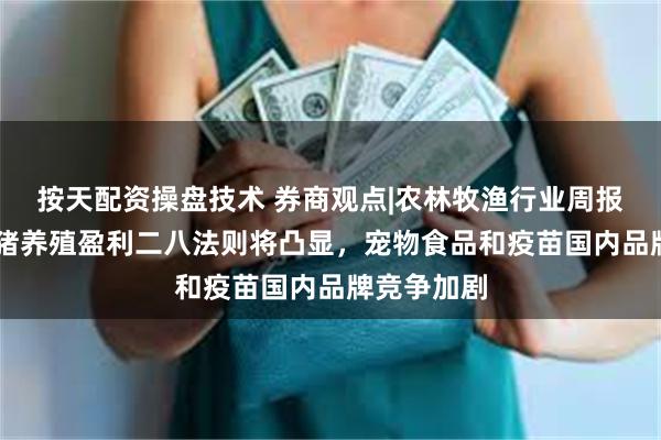 按天配资操盘技术 券商观点|农林牧渔行业周报：25年生猪养殖盈利二八法则将凸显，宠物食品和疫苗国内品牌竞争加剧