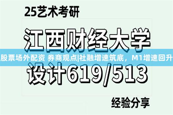 股票场外配资 券商观点|社融增速筑底，M1增速回升