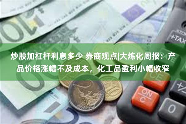 炒股加杠杆利息多少 券商观点|大炼化周报：产品价格涨幅不及成本，化工品盈利小幅收窄