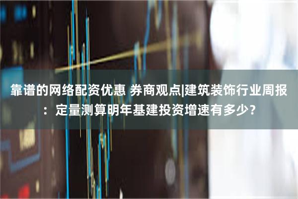 靠谱的网络配资优惠 券商观点|建筑装饰行业周报：定量测算明年基建投资增速有多少？