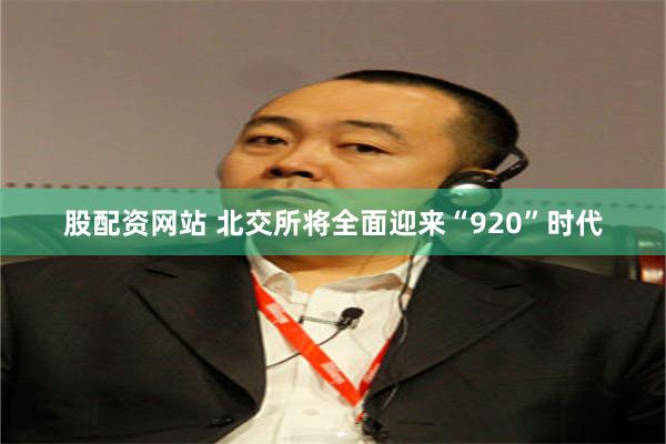 股配资网站 北交所将全面迎来“920”时代