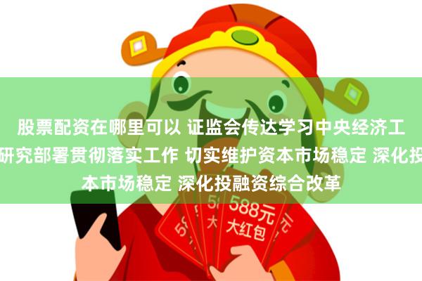 股票配资在哪里可以 证监会传达学习中央经济工作会议精神，研究部署贯彻落实工作 切实维护资本市场稳定 深化投融资综合改革