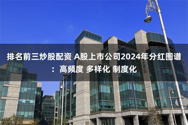 排名前三炒股配资 A股上市公司2024年分红图谱：高频度 多样化 制度化