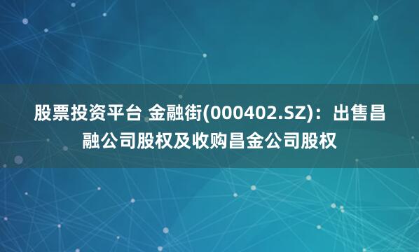 股票投资平台 金融街(000402.SZ)：出售昌融公司股权及收购昌金公司股权