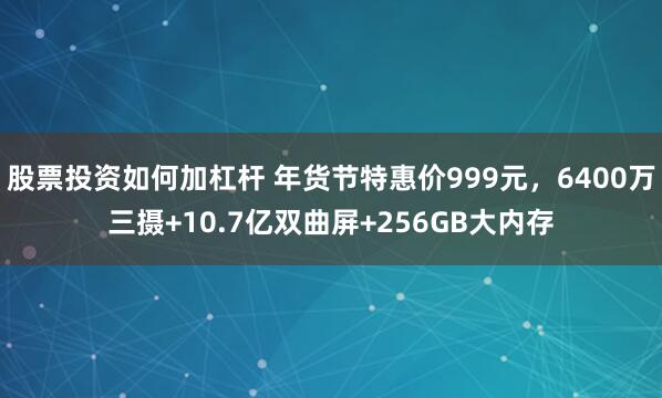 股票投资如何加杠杆 年货节特惠价999元，6400万三摄+10.7亿双曲屏+256GB大内存