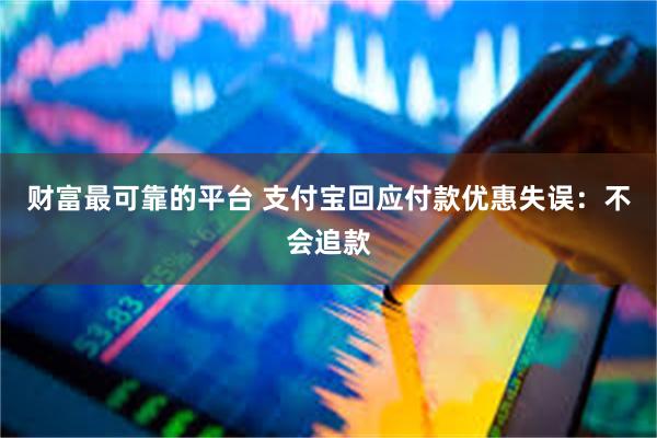 财富最可靠的平台 支付宝回应付款优惠失误：不会追款