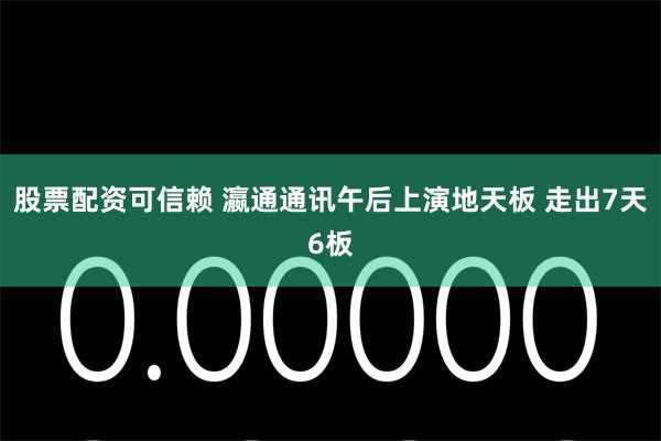 股票配资可信赖 瀛通通讯午后上演地天板 走出7天6板