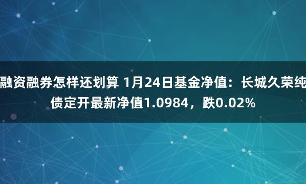 融资融券怎样还划算 1月24日基金净值：长城久荣纯债定开最新净值1.0984，跌0.02%