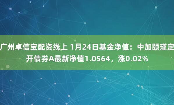 广州卓信宝配资线上 1月24日基金净值：中加颐瑾定开债券A最新净值1.0564，涨0.02%