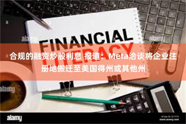 合规的融资炒股利息 报道：Meta洽谈将企业注册地搬迁至美国得州或其他州