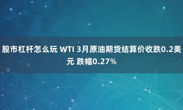 股市杠杆怎么玩 WTI 3月原油期货结算价收跌0.2美元 跌幅0.27%