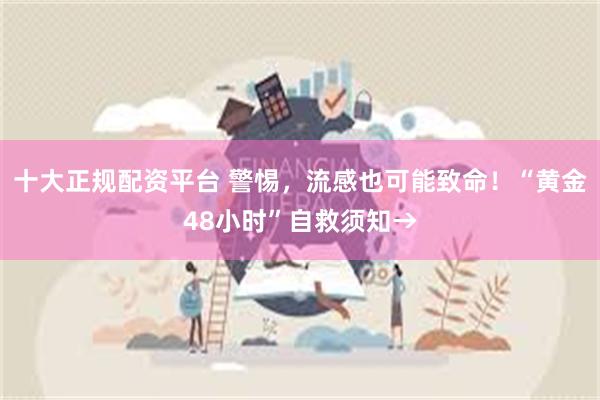 十大正规配资平台 警惕，流感也可能致命！“黄金48小时”自救须知→