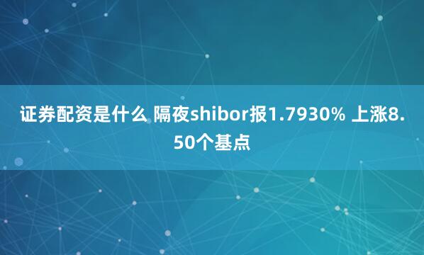 证券配资是什么 隔夜shibor报1.7930% 上涨8.50个基点