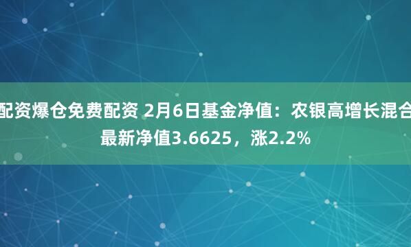 配资爆仓免费配资 2月6日基金净值：农银高增长混合最新净值3.6625，涨2.2%