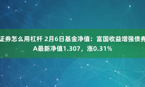 证券怎么用杠杆 2月6日基金净值：富国收益增强债券A最新净值1.307，涨0.31%