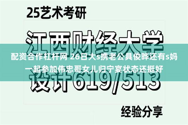 配资合作杠杆网 26日大s携老公具俊晔还有s妈一起参加伟忠哥女儿归宁宴状态还挺好