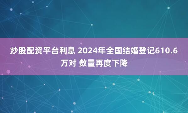 炒股配资平台利息 2024年全国结婚登记610.6万对 数量再度下降