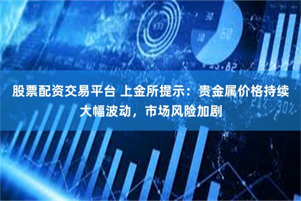 股票配资交易平台 上金所提示：贵金属价格持续大幅波动，市场风险加剧