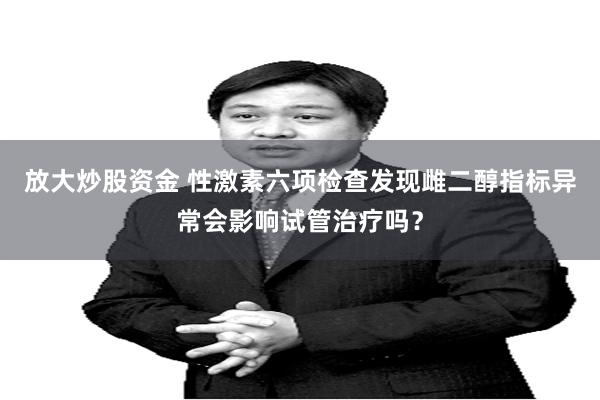 放大炒股资金 性激素六项检查发现雌二醇指标异常会影响试管治疗吗？