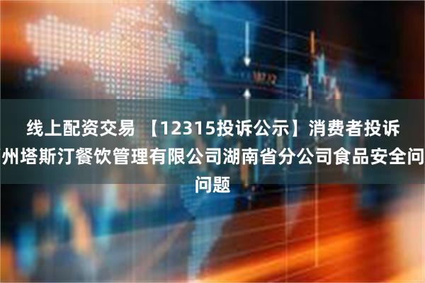 线上配资交易 【12315投诉公示】消费者投诉福州塔斯汀餐饮管理有限公司湖南省分公司食品安全问题