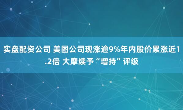 实盘配资公司 美图公司现涨逾9%年内股价累涨近1.2倍 大摩续予“增持”评级