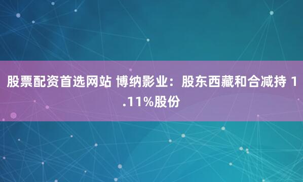 股票配资首选网站 博纳影业：股东西藏和合减持 1.11%股份